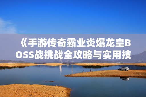《手游传奇霸业炎爆龙皇BOSS战挑战全攻略与实用技巧分享》