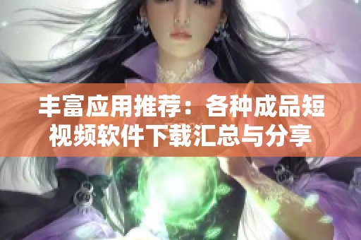 丰富应用推荐：各种成品短视频软件下载汇总与分享