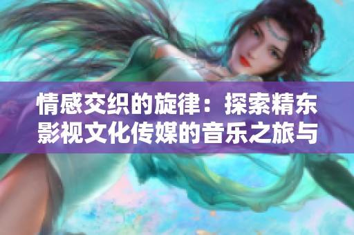 情感交织的旋律：探索精东影视文化传媒的音乐之旅与心灵共鸣