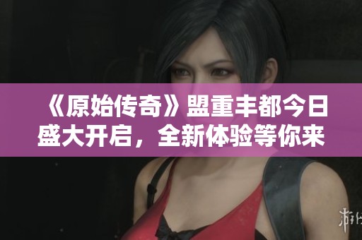 《原始传奇》盟重丰都今日盛大开启，全新体验等你来挑战！