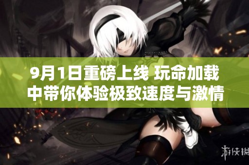 9月1日重磅上线 玩命加载中带你体验极致速度与激情