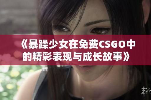 《暴躁少女在免费CSGO中的精彩表现与成长故事》