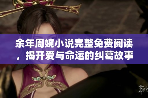 余年周婉小说完整免费阅读，揭开爱与命运的纠葛故事