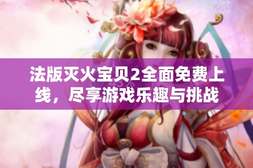 法版灭火宝贝2全面免费上线，尽享游戏乐趣与挑战