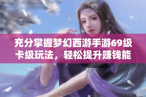 充分掌握梦幻西游手游69级卡级玩法，轻松提升赚钱能力的方法分享
