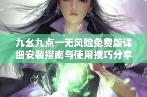九幺九点一无风险免费版详细安装指南与使用技巧分享