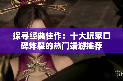 探寻经典佳作：十大玩家口碑炸裂的热门端游推荐