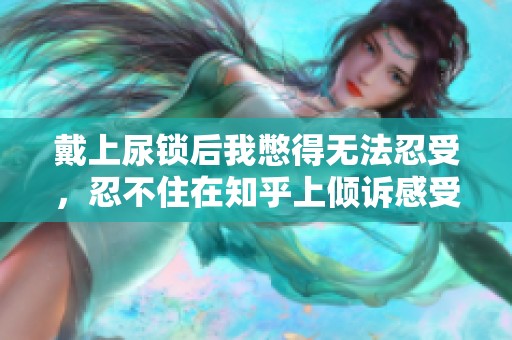 戴上尿锁后我憋得无法忍受，忍不住在知乎上倾诉感受