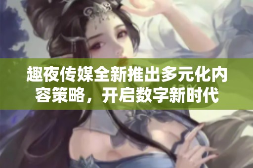 趣夜传媒全新推出多元化内容策略，开启数字新时代