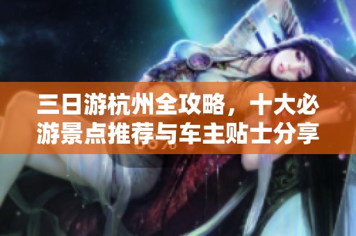 三日游杭州全攻略，十大必游景点推荐与车主贴士分享
