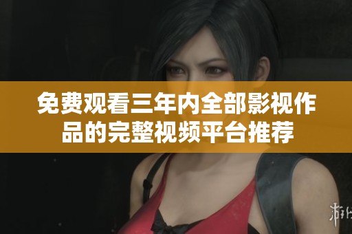 免费观看三年内全部影视作品的完整视频平台推荐