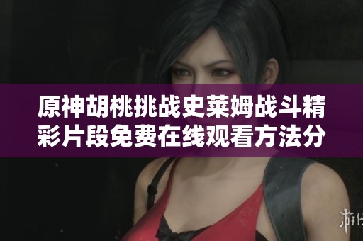 原神胡桃挑战史莱姆战斗精彩片段免费在线观看方法分享