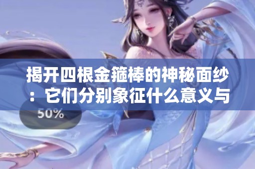 揭开四根金箍棒的神秘面纱：它们分别象征什么意义与力量
