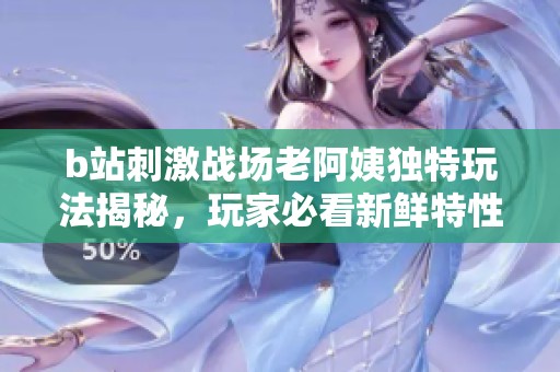b站刺激战场老阿姨独特玩法揭秘，玩家必看新鲜特性分析