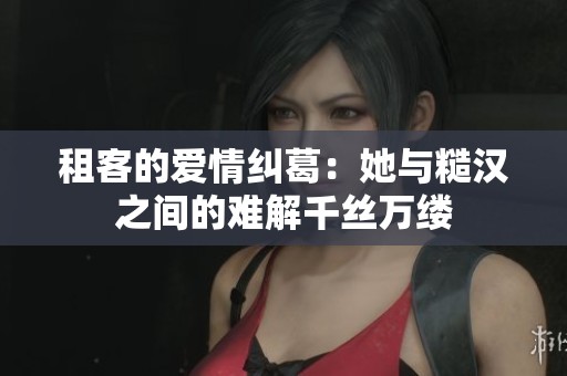 租客的爱情纠葛：她与糙汉之间的难解千丝万缕