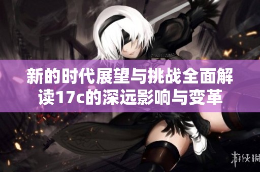 新的时代展望与挑战全面解读17c的深远影响与变革