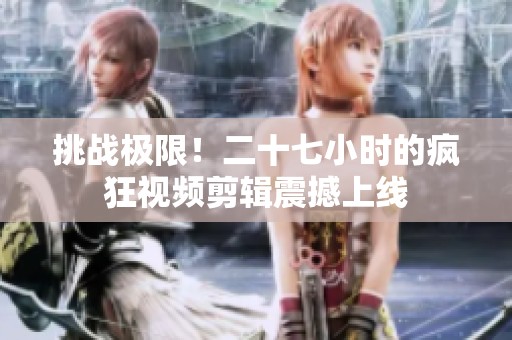 挑战极限！二十七小时的疯狂视频剪辑震撼上线