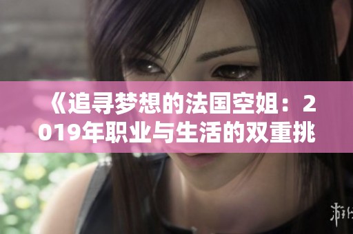 《追寻梦想的法国空姐：2019年职业与生活的双重挑战》
