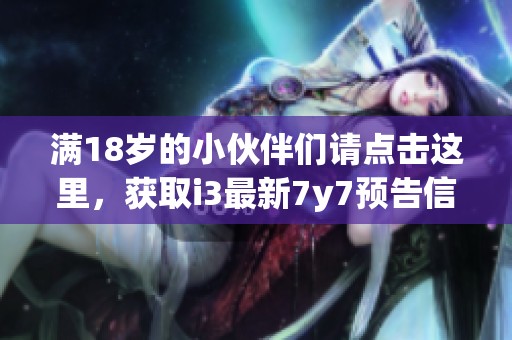 满18岁的小伙伴们请点击这里，获取i3最新7y7预告信息