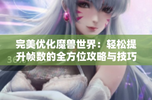 完美优化魔兽世界：轻松提升帧数的全方位攻略与技巧分享