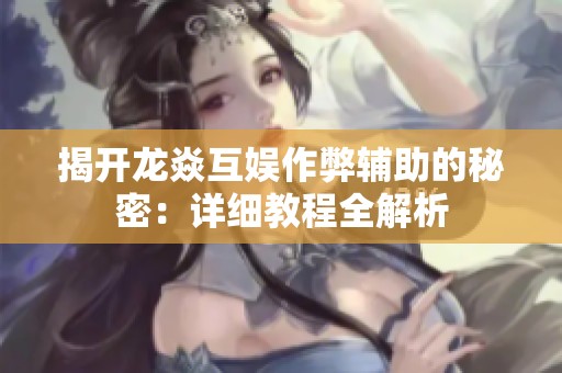 揭开龙焱互娱作弊辅助的秘密：详细教程全解析