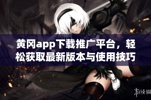 黄冈app下载推广平台，轻松获取最新版本与使用技巧指南