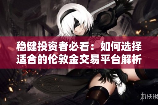 稳健投资者必看：如何选择适合的伦敦金交易平台解析