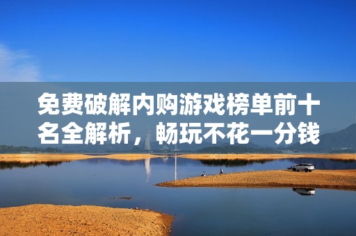 免费破解内购游戏榜单前十名全解析，畅玩不花一分钱