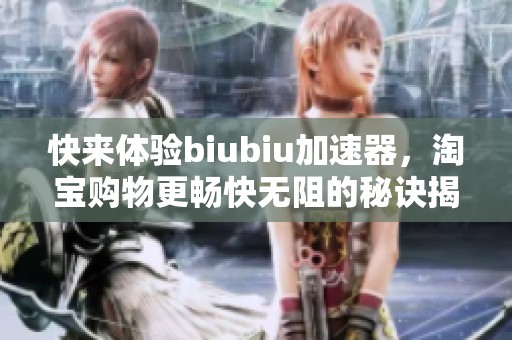 快来体验biubiu加速器，淘宝购物更畅快无阻的秘诀揭秘
