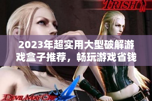 2023年超实用大型破解游戏盒子推荐，畅玩游戏省钱攻略