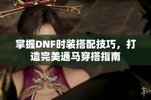掌握DNF时装搭配技巧，打造完美通马穿搭指南