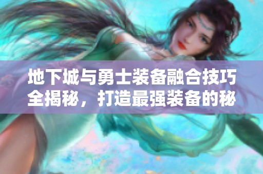 地下城与勇士装备融合技巧全揭秘，打造最强装备的秘籍解析