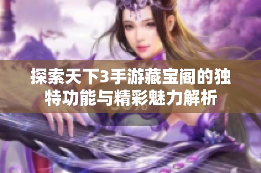 探索天下3手游藏宝阁的独特功能与精彩魅力解析