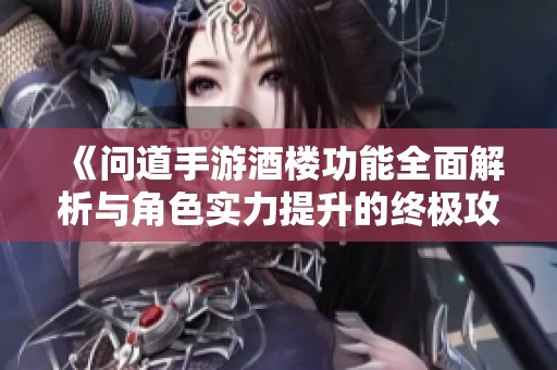 《问道手游酒楼功能全面解析与角色实力提升的终极攻略》
