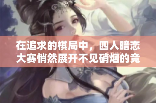 在追求的棋局中，四人暗恋大赛悄然展开不见硝烟的竞争