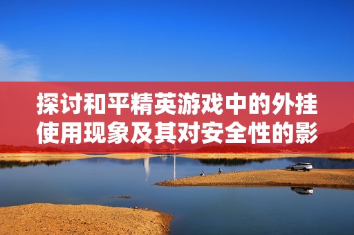 探讨和平精英游戏中的外挂使用现象及其对安全性的影响