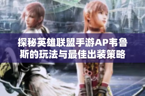 探秘英雄联盟手游AP韦鲁斯的玩法与最佳出装策略