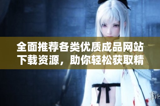 全面推荐各类优质成品网站下载资源，助你轻松获取精彩内容