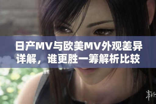 日产MV与欧美MV外观差异详解，谁更胜一筹解析比较