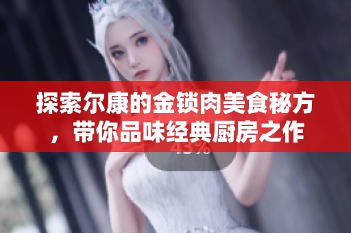 探索尔康的金锁肉美食秘方，带你品味经典厨房之作