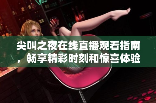 尖叫之夜在线直播观看指南，畅享精彩时刻和惊喜体验