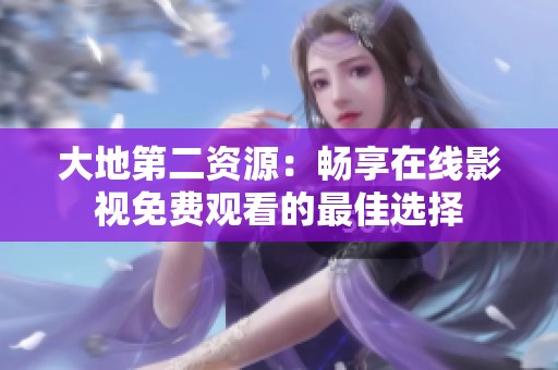 大地第二资源：畅享在线影视免费观看的最佳选择