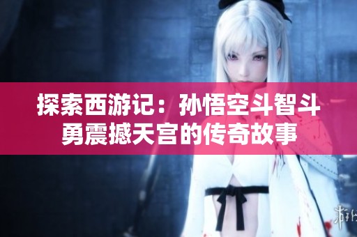 探索西游记：孙悟空斗智斗勇震撼天宫的传奇故事