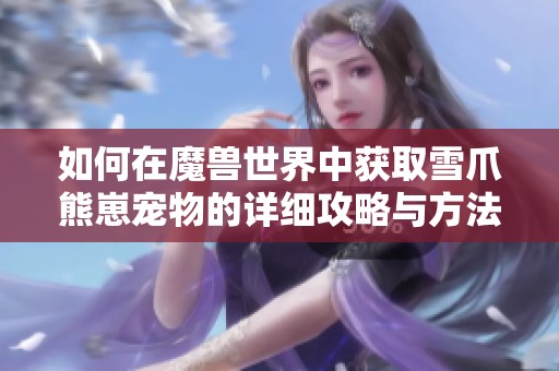 如何在魔兽世界中获取雪爪熊崽宠物的详细攻略与方法