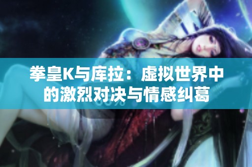 拳皇K与库拉：虚拟世界中的激烈对决与情感纠葛