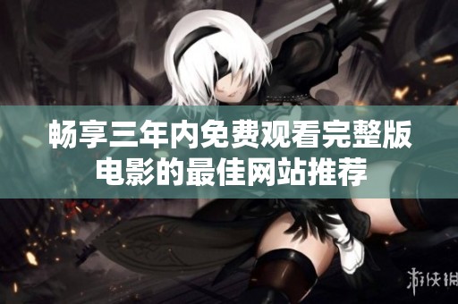 畅享三年内免费观看完整版电影的最佳网站推荐