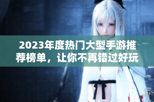 2023年度热门大型手游推荐榜单，让你不再错过好玩的游戏