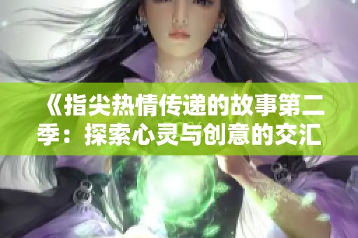 《指尖热情传递的故事第二季：探索心灵与创意的交汇点》