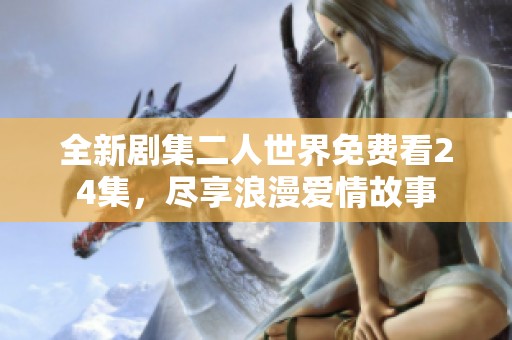 全新剧集二人世界免费看24集，尽享浪漫爱情故事