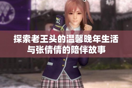 探索老王头的温馨晚年生活与张倩倩的陪伴故事